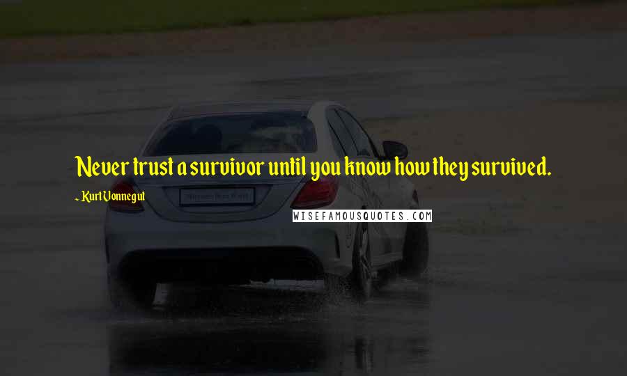 Kurt Vonnegut Quotes: Never trust a survivor until you know how they survived.