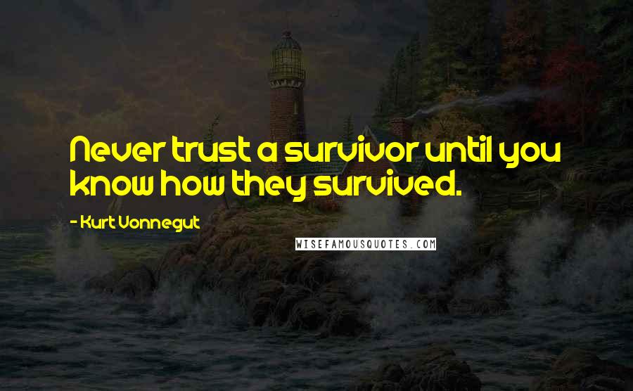 Kurt Vonnegut Quotes: Never trust a survivor until you know how they survived.