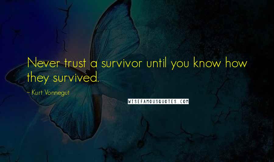 Kurt Vonnegut Quotes: Never trust a survivor until you know how they survived.