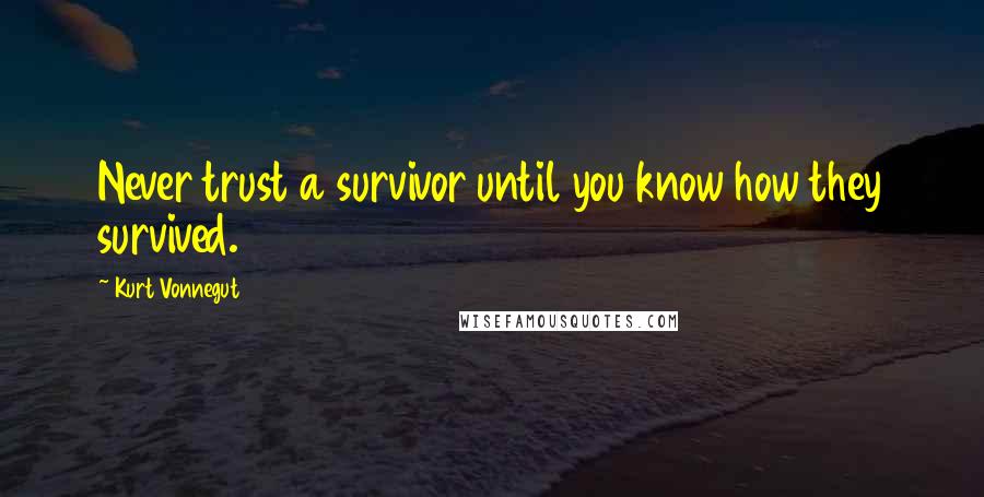 Kurt Vonnegut Quotes: Never trust a survivor until you know how they survived.