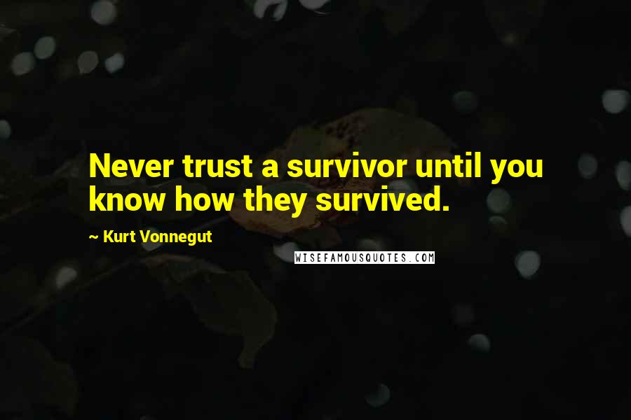 Kurt Vonnegut Quotes: Never trust a survivor until you know how they survived.