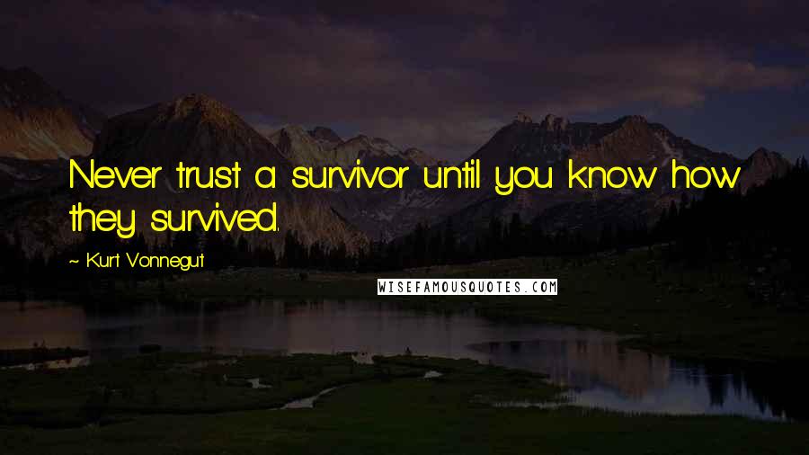 Kurt Vonnegut Quotes: Never trust a survivor until you know how they survived.