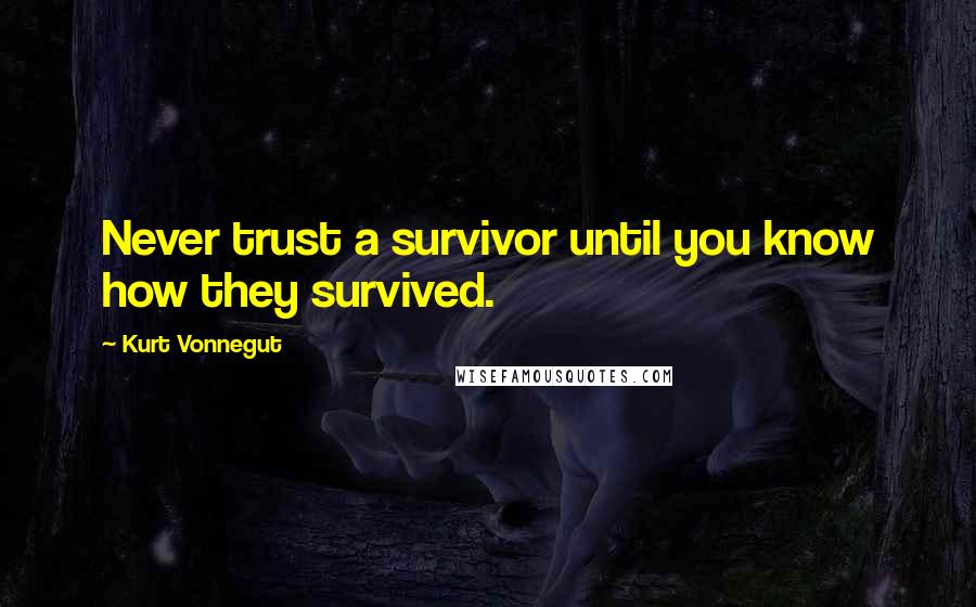 Kurt Vonnegut Quotes: Never trust a survivor until you know how they survived.