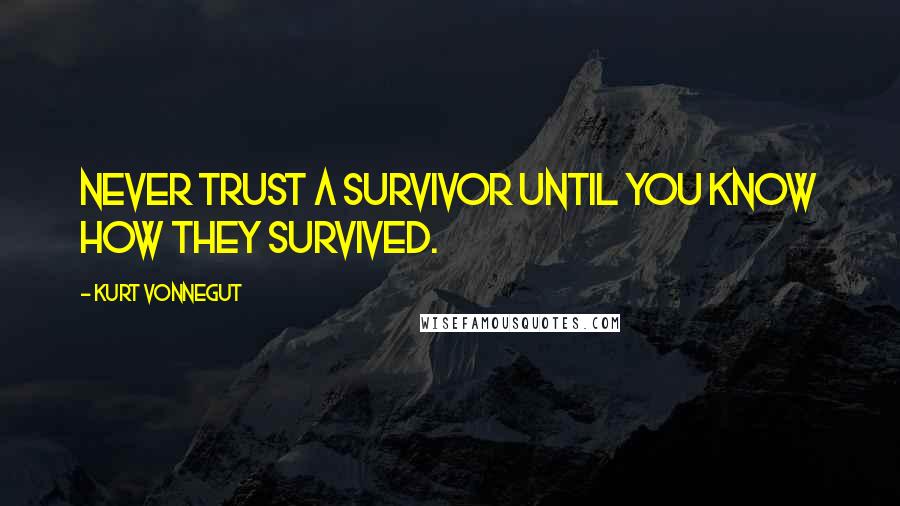 Kurt Vonnegut Quotes: Never trust a survivor until you know how they survived.