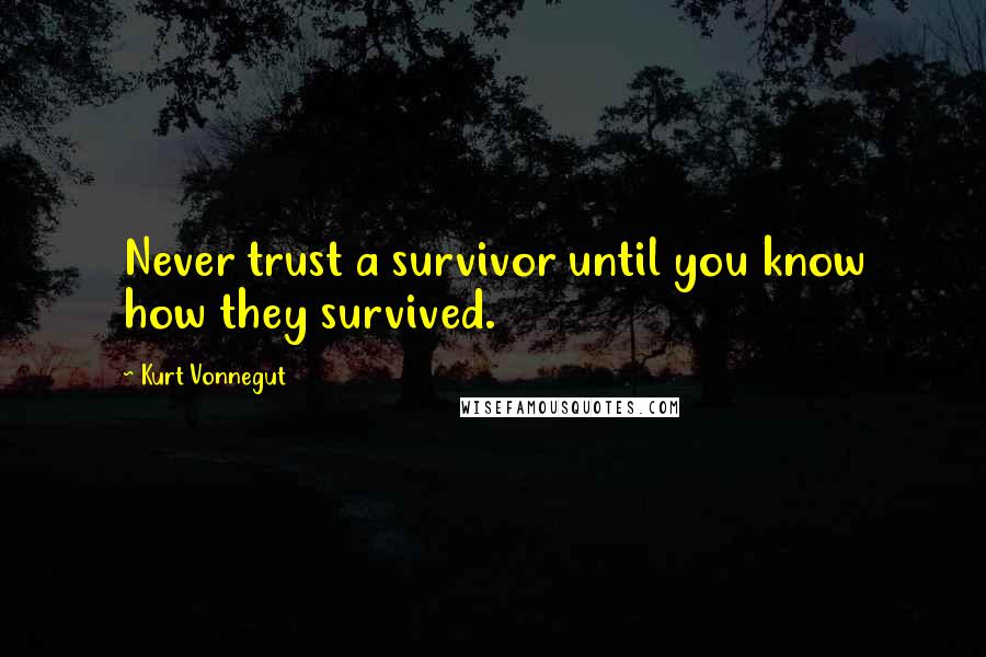 Kurt Vonnegut Quotes: Never trust a survivor until you know how they survived.