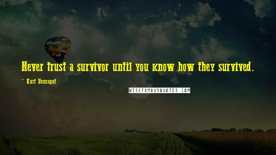 Kurt Vonnegut Quotes: Never trust a survivor until you know how they survived.