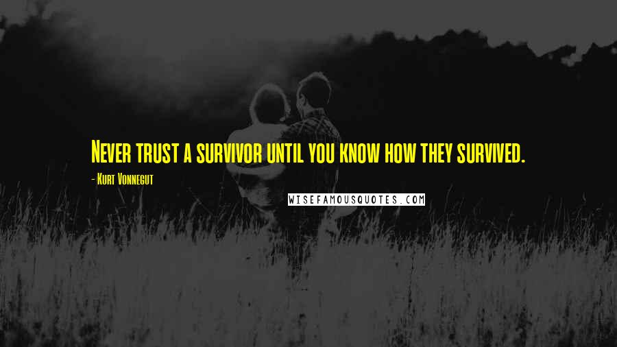 Kurt Vonnegut Quotes: Never trust a survivor until you know how they survived.