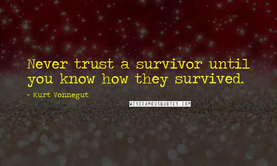 Kurt Vonnegut Quotes: Never trust a survivor until you know how they survived.