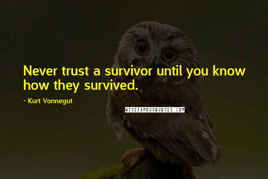 Kurt Vonnegut Quotes: Never trust a survivor until you know how they survived.