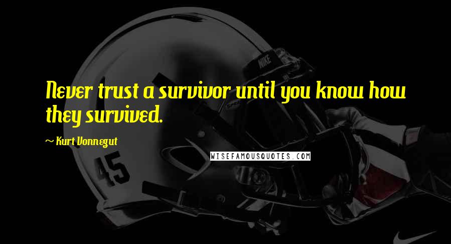 Kurt Vonnegut Quotes: Never trust a survivor until you know how they survived.