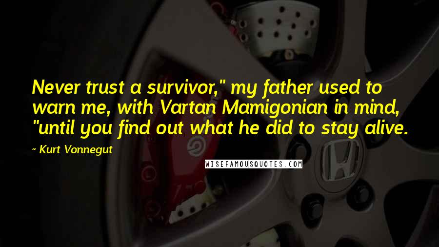 Kurt Vonnegut Quotes: Never trust a survivor," my father used to warn me, with Vartan Mamigonian in mind, "until you find out what he did to stay alive.