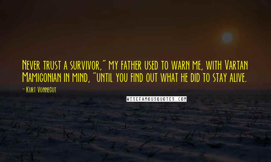 Kurt Vonnegut Quotes: Never trust a survivor," my father used to warn me, with Vartan Mamigonian in mind, "until you find out what he did to stay alive.