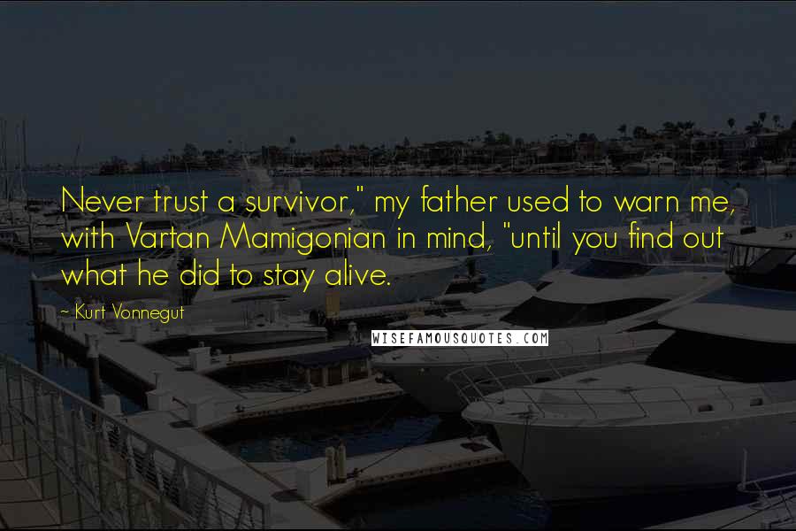 Kurt Vonnegut Quotes: Never trust a survivor," my father used to warn me, with Vartan Mamigonian in mind, "until you find out what he did to stay alive.