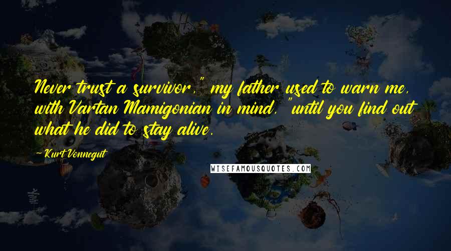 Kurt Vonnegut Quotes: Never trust a survivor," my father used to warn me, with Vartan Mamigonian in mind, "until you find out what he did to stay alive.
