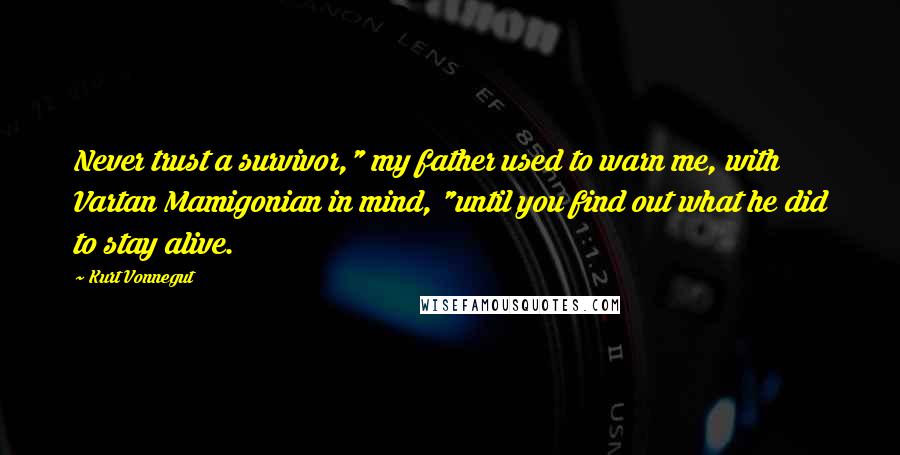 Kurt Vonnegut Quotes: Never trust a survivor," my father used to warn me, with Vartan Mamigonian in mind, "until you find out what he did to stay alive.