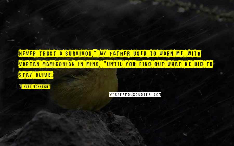 Kurt Vonnegut Quotes: Never trust a survivor," my father used to warn me, with Vartan Mamigonian in mind, "until you find out what he did to stay alive.