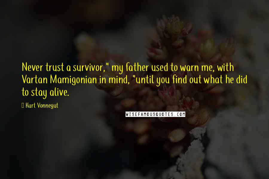 Kurt Vonnegut Quotes: Never trust a survivor," my father used to warn me, with Vartan Mamigonian in mind, "until you find out what he did to stay alive.