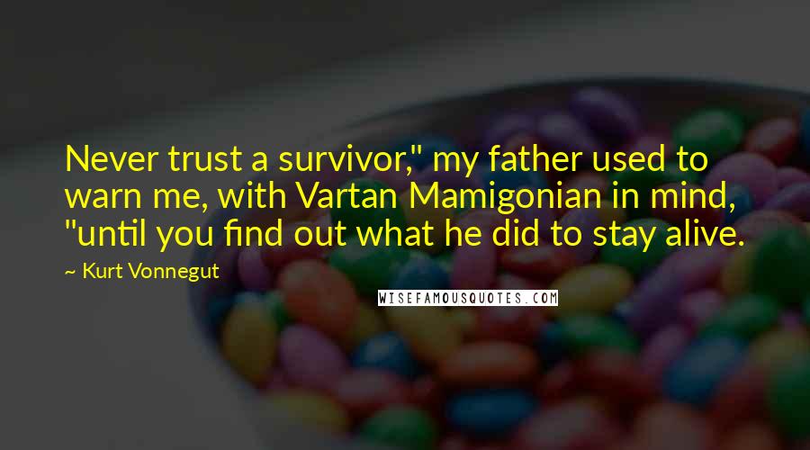 Kurt Vonnegut Quotes: Never trust a survivor," my father used to warn me, with Vartan Mamigonian in mind, "until you find out what he did to stay alive.
