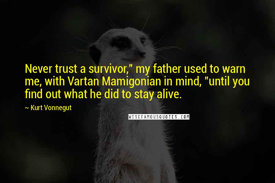 Kurt Vonnegut Quotes: Never trust a survivor," my father used to warn me, with Vartan Mamigonian in mind, "until you find out what he did to stay alive.