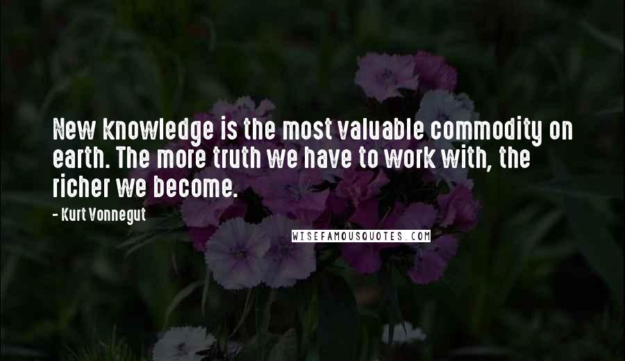 Kurt Vonnegut Quotes: New knowledge is the most valuable commodity on earth. The more truth we have to work with, the richer we become.