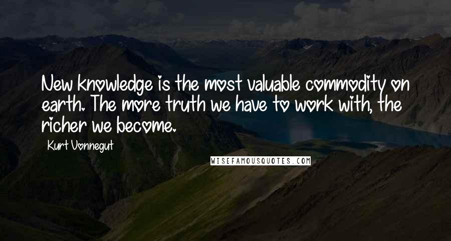 Kurt Vonnegut Quotes: New knowledge is the most valuable commodity on earth. The more truth we have to work with, the richer we become.
