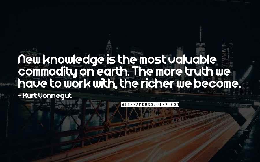 Kurt Vonnegut Quotes: New knowledge is the most valuable commodity on earth. The more truth we have to work with, the richer we become.