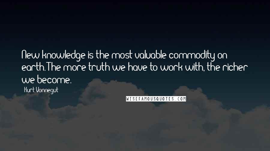 Kurt Vonnegut Quotes: New knowledge is the most valuable commodity on earth. The more truth we have to work with, the richer we become.