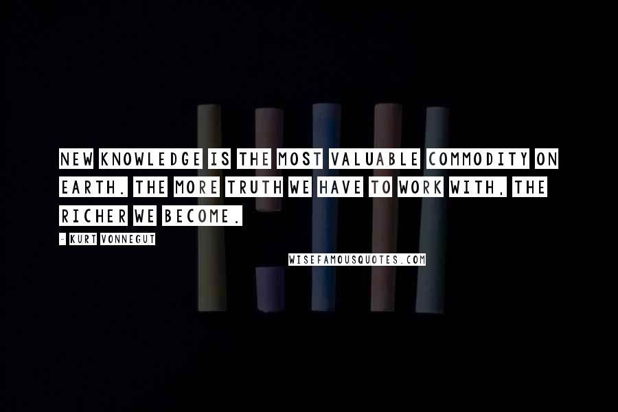 Kurt Vonnegut Quotes: New knowledge is the most valuable commodity on earth. The more truth we have to work with, the richer we become.