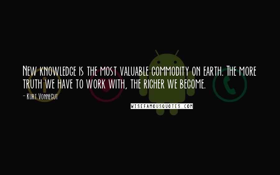 Kurt Vonnegut Quotes: New knowledge is the most valuable commodity on earth. The more truth we have to work with, the richer we become.