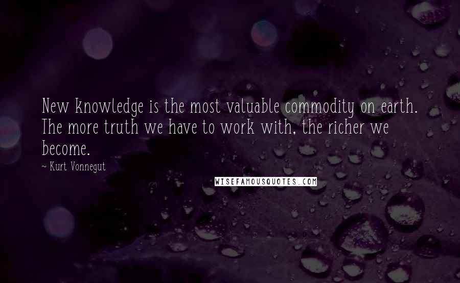 Kurt Vonnegut Quotes: New knowledge is the most valuable commodity on earth. The more truth we have to work with, the richer we become.