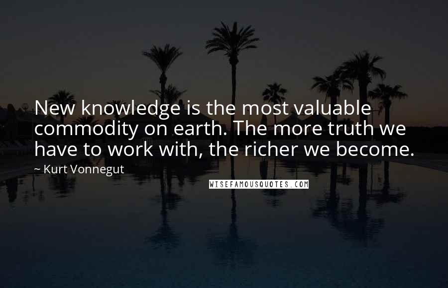 Kurt Vonnegut Quotes: New knowledge is the most valuable commodity on earth. The more truth we have to work with, the richer we become.