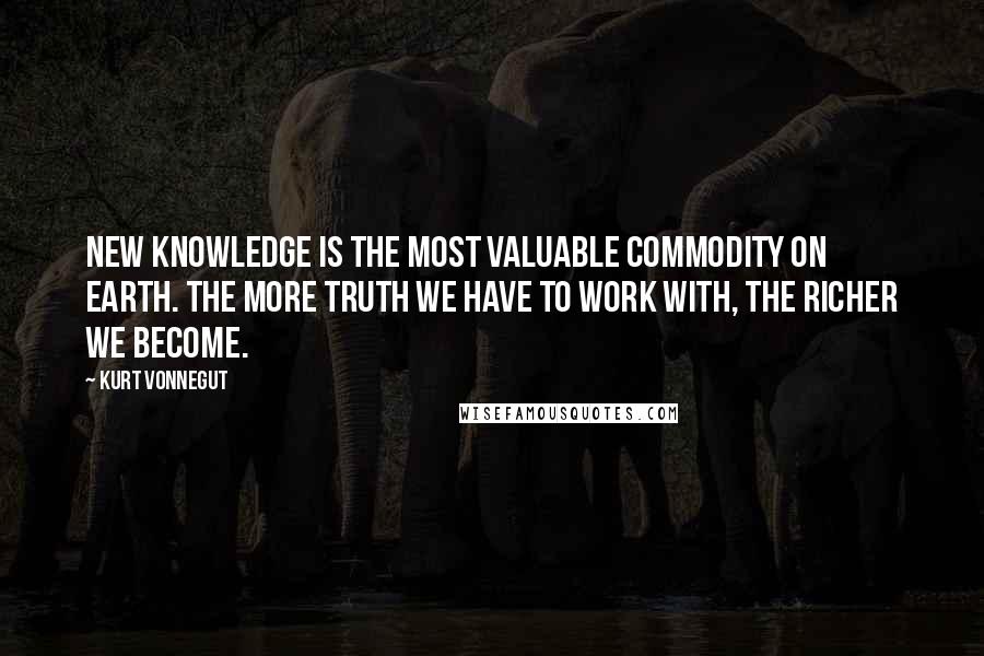 Kurt Vonnegut Quotes: New knowledge is the most valuable commodity on earth. The more truth we have to work with, the richer we become.