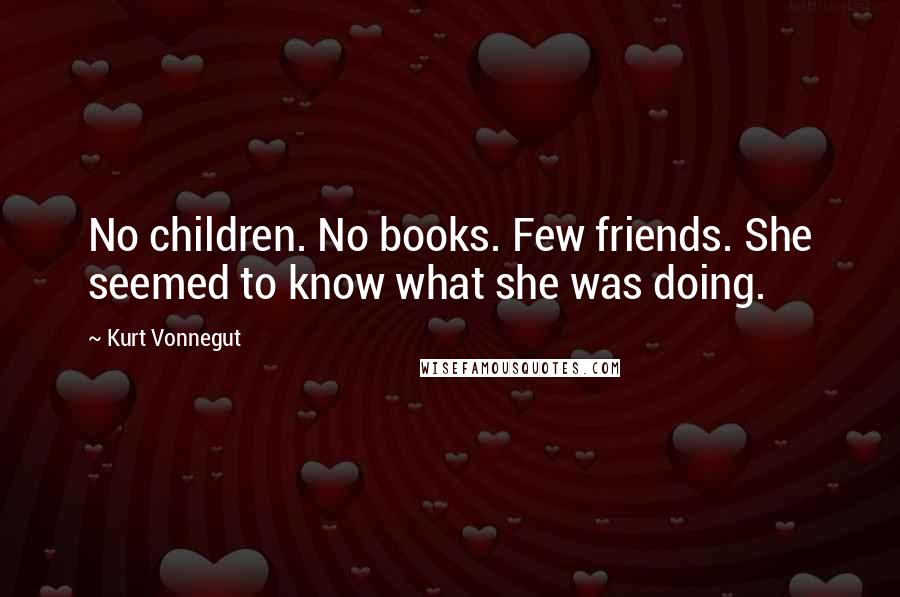 Kurt Vonnegut Quotes: No children. No books. Few friends. She seemed to know what she was doing.