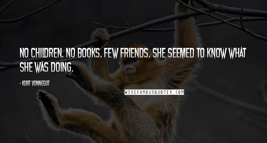 Kurt Vonnegut Quotes: No children. No books. Few friends. She seemed to know what she was doing.