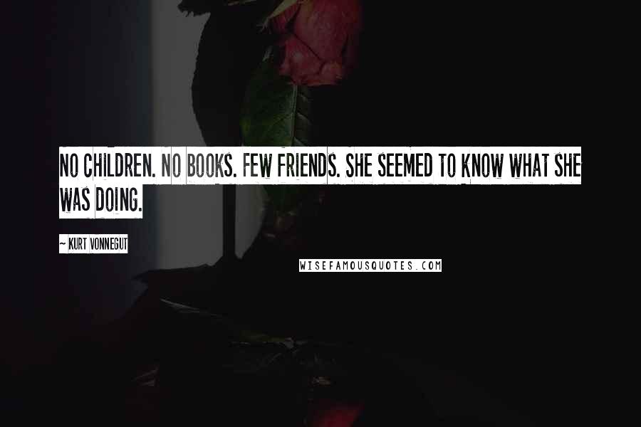 Kurt Vonnegut Quotes: No children. No books. Few friends. She seemed to know what she was doing.
