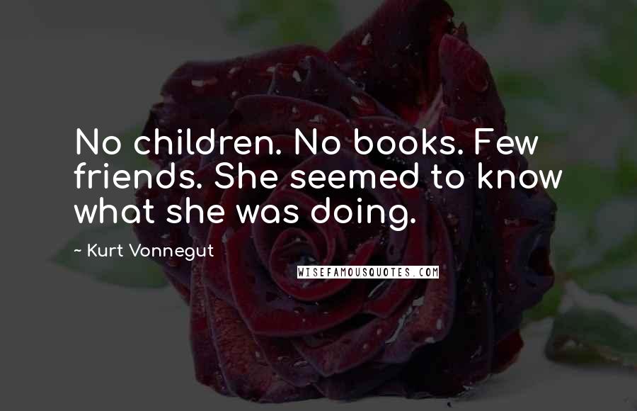 Kurt Vonnegut Quotes: No children. No books. Few friends. She seemed to know what she was doing.