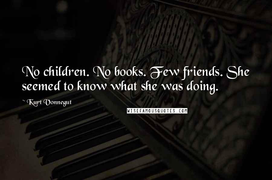 Kurt Vonnegut Quotes: No children. No books. Few friends. She seemed to know what she was doing.
