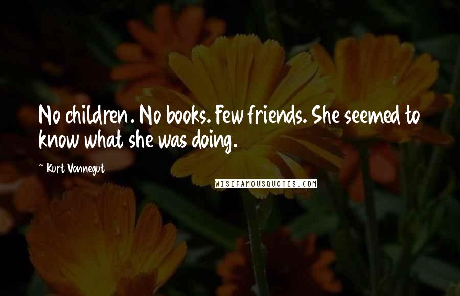 Kurt Vonnegut Quotes: No children. No books. Few friends. She seemed to know what she was doing.
