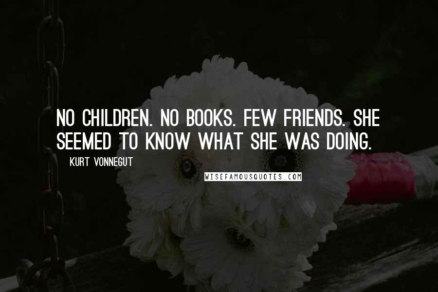 Kurt Vonnegut Quotes: No children. No books. Few friends. She seemed to know what she was doing.