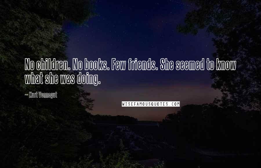 Kurt Vonnegut Quotes: No children. No books. Few friends. She seemed to know what she was doing.