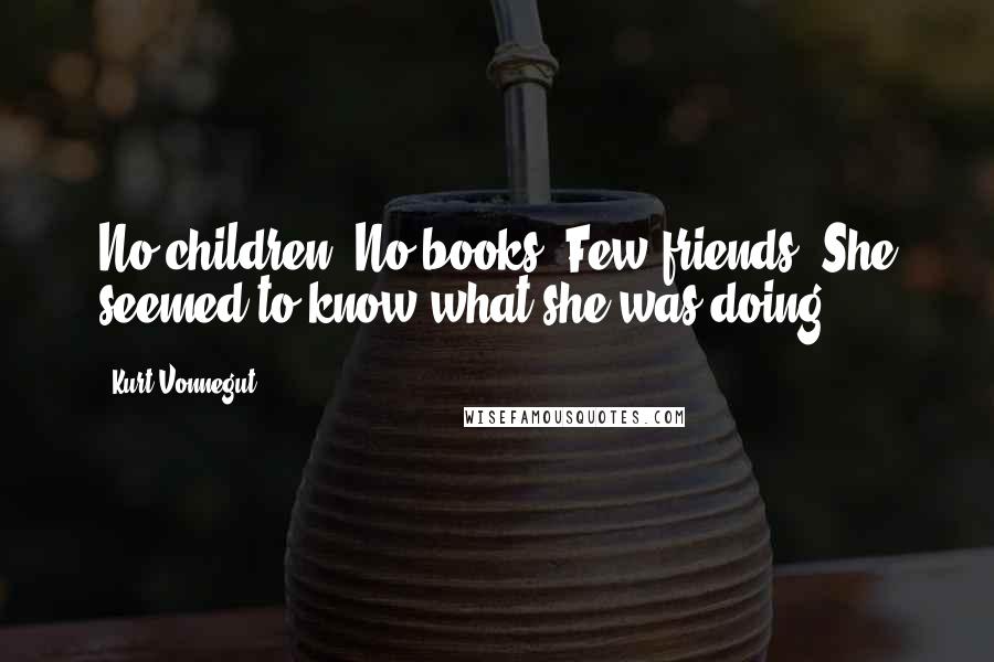 Kurt Vonnegut Quotes: No children. No books. Few friends. She seemed to know what she was doing.