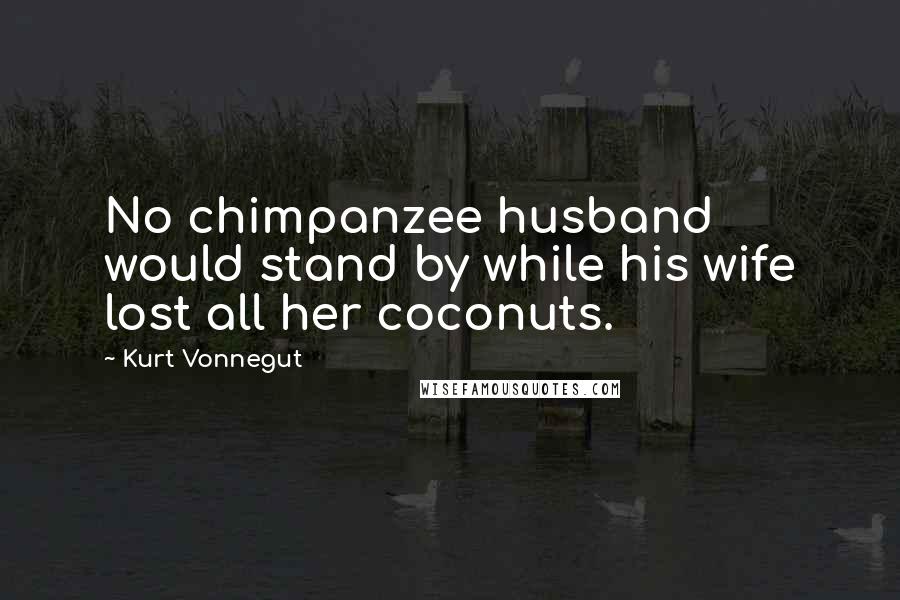 Kurt Vonnegut Quotes: No chimpanzee husband would stand by while his wife lost all her coconuts.