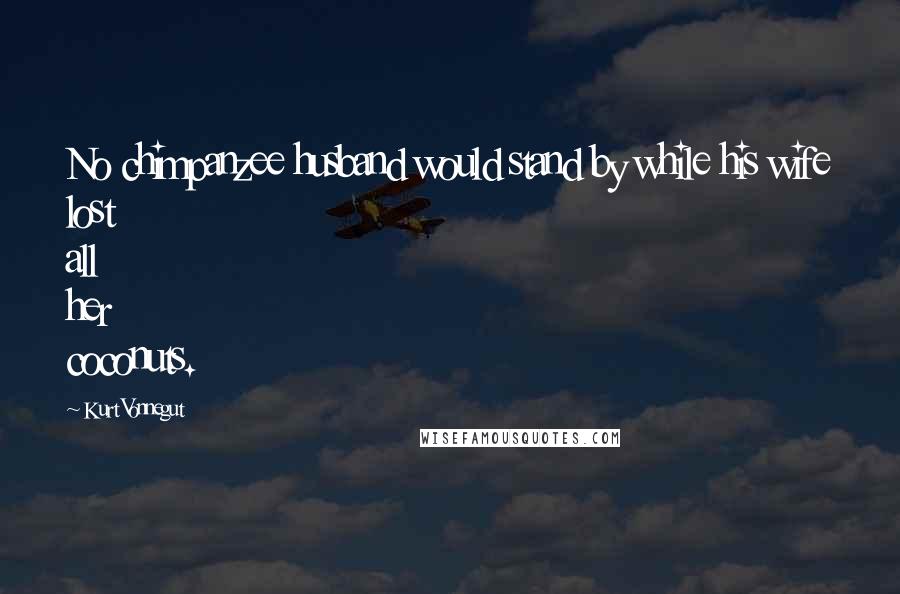 Kurt Vonnegut Quotes: No chimpanzee husband would stand by while his wife lost all her coconuts.