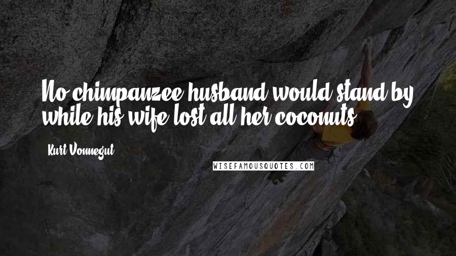 Kurt Vonnegut Quotes: No chimpanzee husband would stand by while his wife lost all her coconuts.