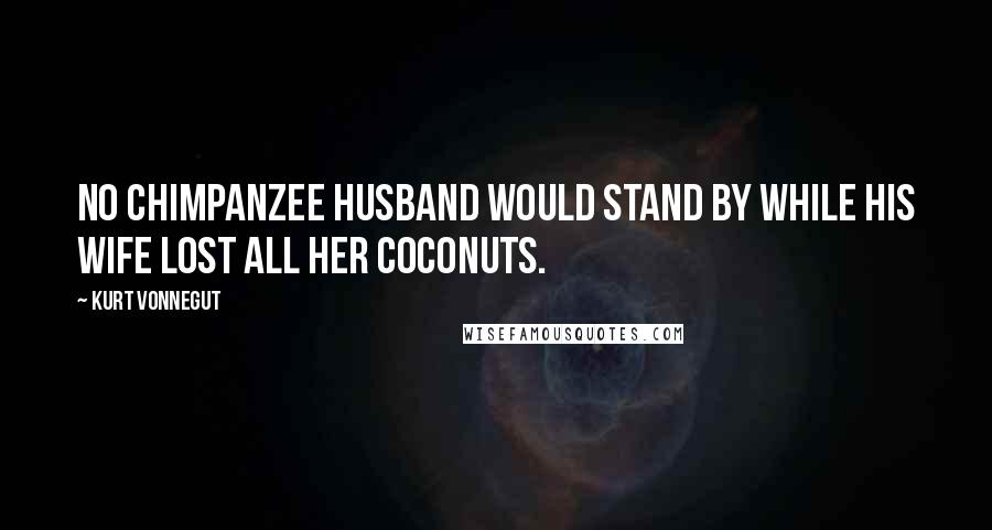 Kurt Vonnegut Quotes: No chimpanzee husband would stand by while his wife lost all her coconuts.