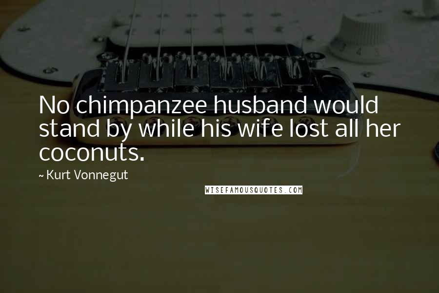 Kurt Vonnegut Quotes: No chimpanzee husband would stand by while his wife lost all her coconuts.