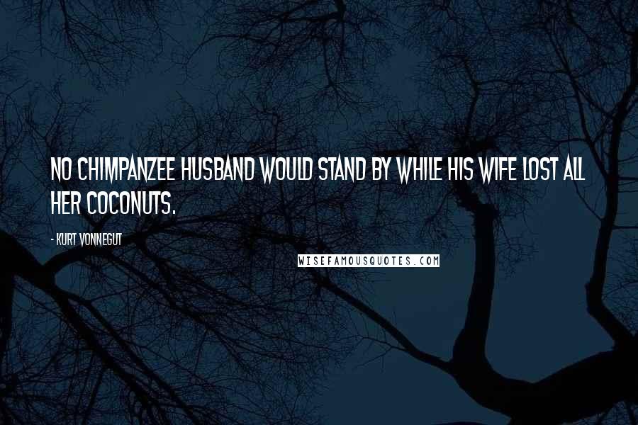 Kurt Vonnegut Quotes: No chimpanzee husband would stand by while his wife lost all her coconuts.