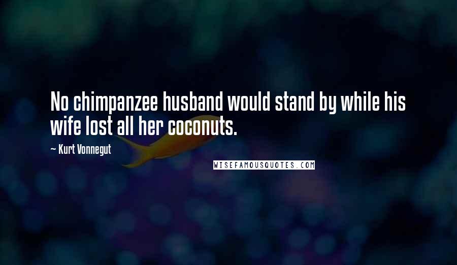 Kurt Vonnegut Quotes: No chimpanzee husband would stand by while his wife lost all her coconuts.