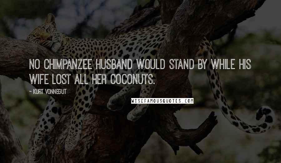 Kurt Vonnegut Quotes: No chimpanzee husband would stand by while his wife lost all her coconuts.