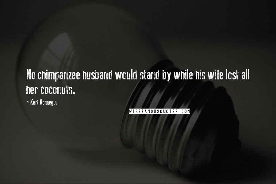 Kurt Vonnegut Quotes: No chimpanzee husband would stand by while his wife lost all her coconuts.